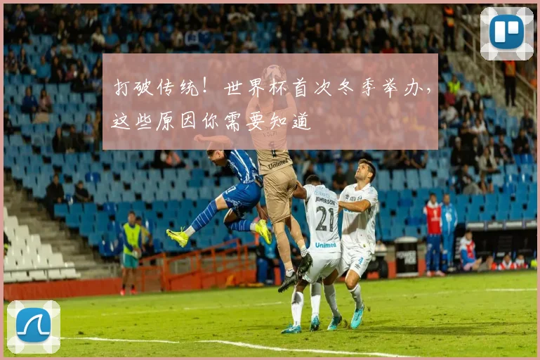 打破传统！世界杯首次冬季举办，这些原因你需要知道