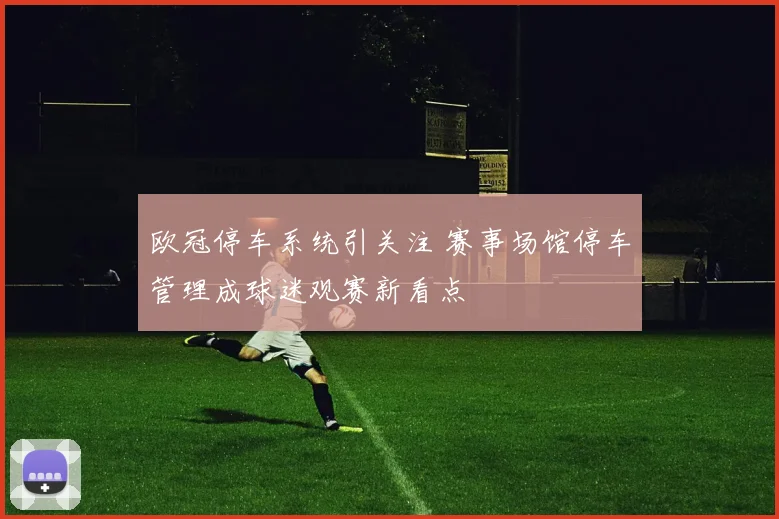 欧冠停车系统引关注 赛事场馆停车管理成球迷观赛新看点