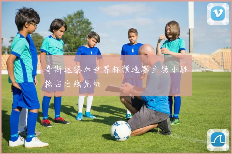 哥斯达黎加世界杯预选赛主场小胜抢占出线先机