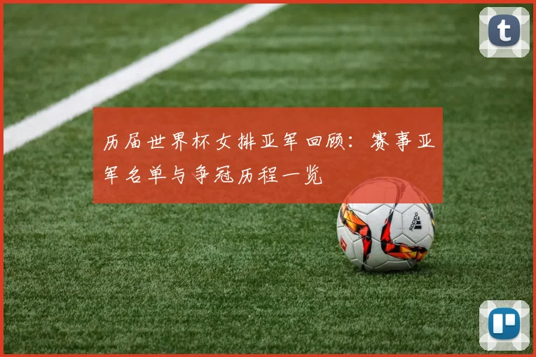 历届世界杯女排亚军回顾：赛事亚军名单与争冠历程一览