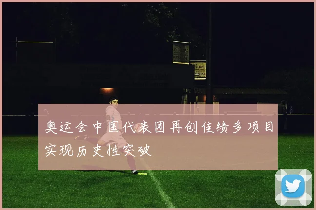奥运会中国代表团再创佳绩多项目实现历史性突破