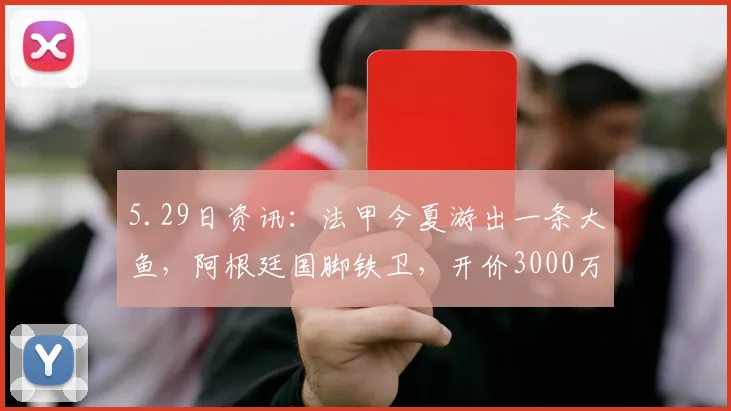 5.29日资讯：法甲今夏游出一条大鱼，阿根廷国脚铁卫，开价3000万欧，4大豪强争抢他_巴列尔迪_马赛队_马赛