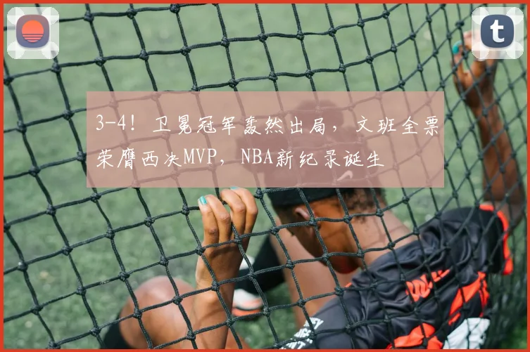 3-4！卫冕冠军轰然出局，文班全票荣膺西决MVP，NBA新纪录诞生