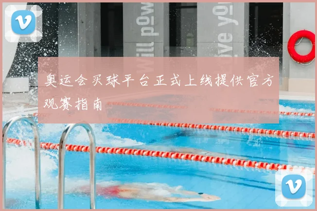 奥运会买球平台正式上线提供官方观赛指南