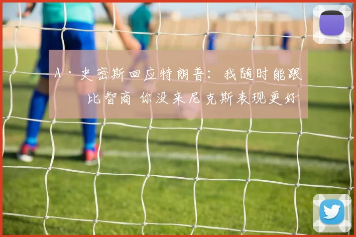 A·史密斯回应特朗普:我随时能跟你比智商 你没来尼克斯表现更好