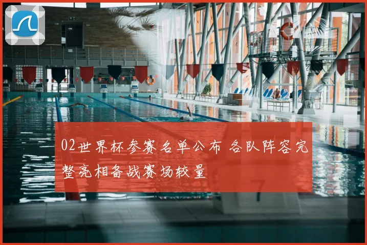 02世界杯参赛名单公布 各队阵容完整亮相备战赛场较量