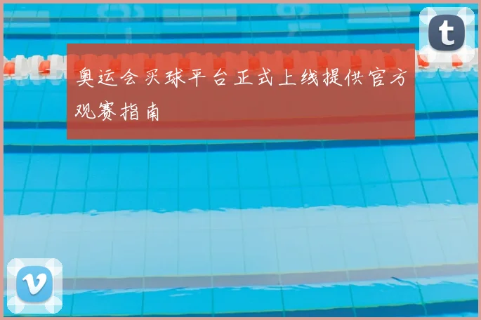 奥运会买球平台正式上线提供官方观赛指南