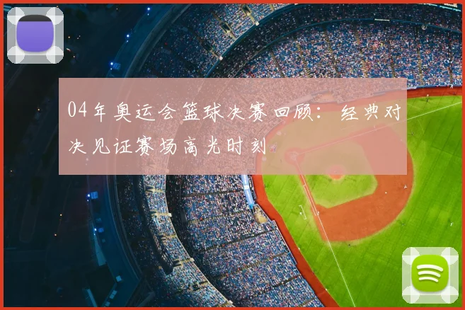 04年奥运会篮球决赛回顾：经典对决见证赛场高光时刻