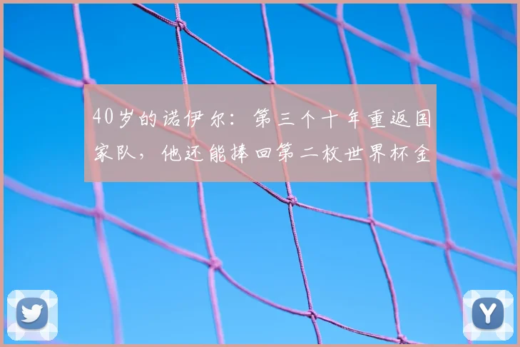 40岁的诺伊尔：第三个十年重返国家队，他还能捧回第二枚世界杯金牌吗？_拜仁慕尼黑_技战术_续约