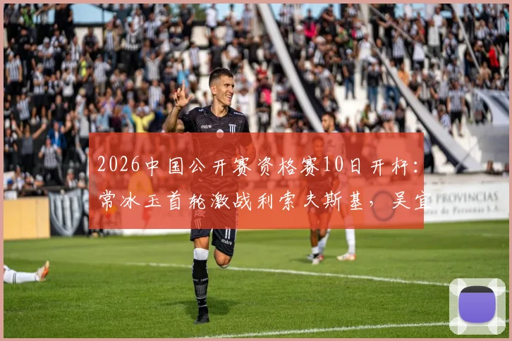 2026中国公开赛资格赛10日开杆：常冰玉首轮激战利索夫斯基，吴宜泽丁俊晖或上演太原德比
