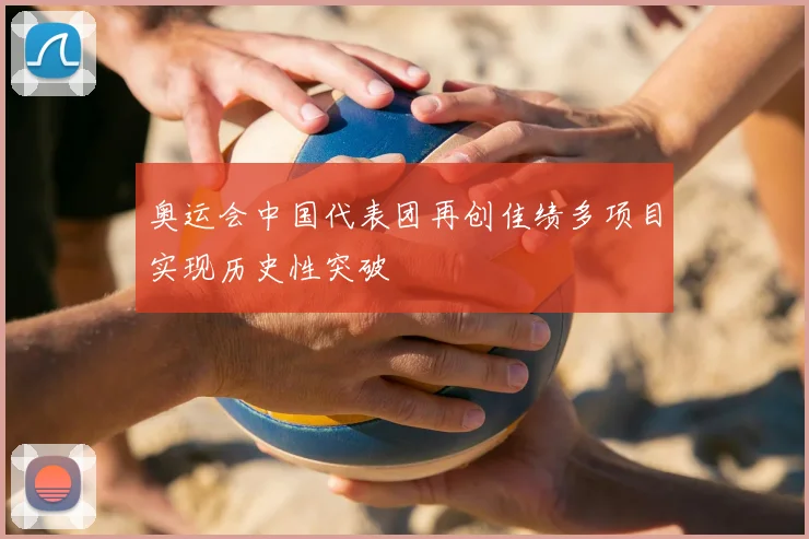 奥运会中国代表团再创佳绩多项目实现历史性突破