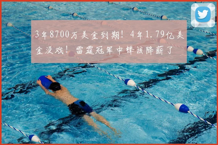 3年8700万美金到期！4年1.79亿美金没戏！雷霆冠军中锋该降薪了