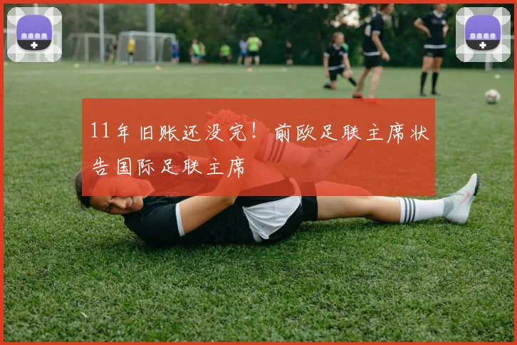 11年旧账还没完！前欧足联主席状告国际足联主席