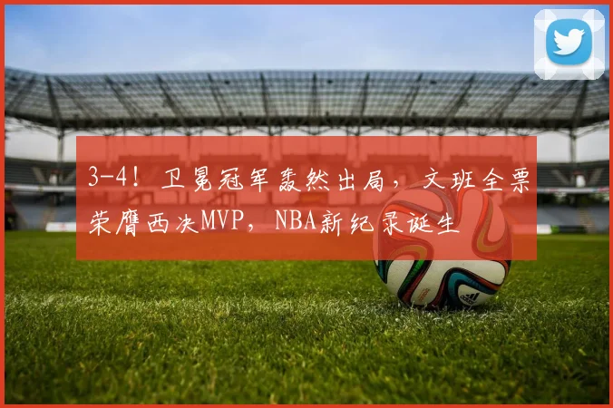 3-4！卫冕冠军轰然出局，文班全票荣膺西决MVP，NBA新纪录诞生