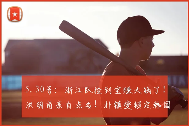 5.30号：浙江队捡到宝赚大钱了！洪明甫亲自点名！朴镇燮锁定韩国国脚主力征战世界杯_中超_外援_球员