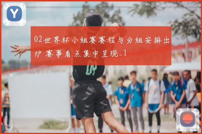 02世界杯小组赛赛程与分组安排出炉 赛事看点集中呈现_1