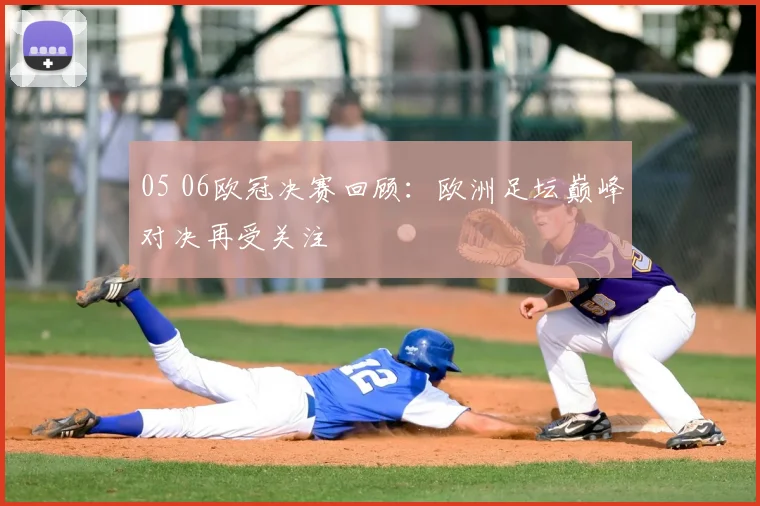 05 06欧冠决赛回顾：欧洲足坛巅峰对决再受关注