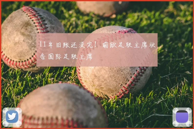 11年旧账还没完!前欧足联主席状告国际足联主席