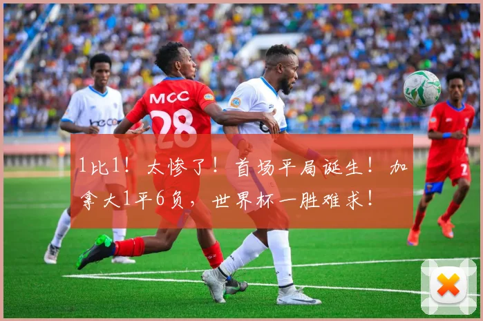1比1！太惨了！首场平局诞生！加拿大1平6负，世界杯一胜难求！