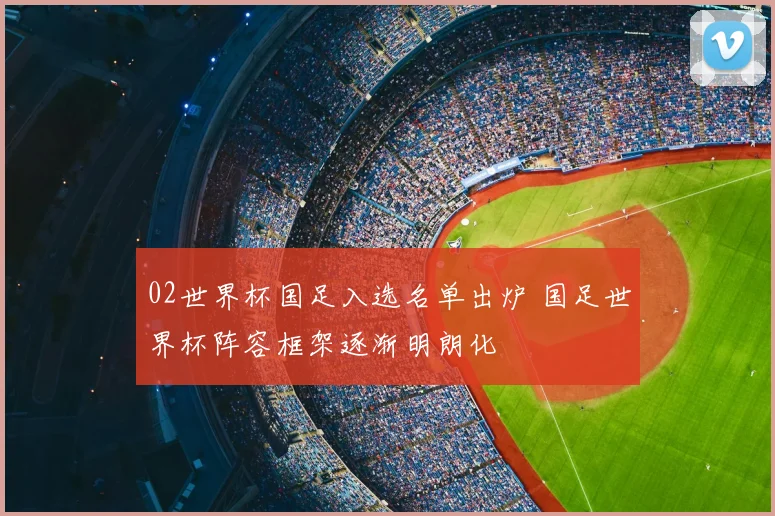 02世界杯国足入选名单出炉 国足世界杯阵容框架逐渐明朗化