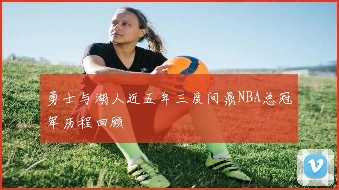 勇士与湖人近五年三度问鼎NBA总冠军历程回顾