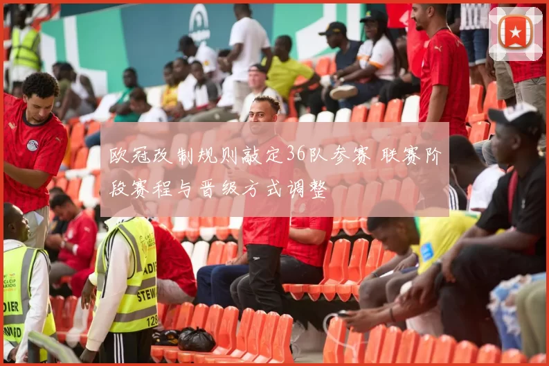 欧冠改制规则敲定36队参赛 联赛阶段赛程与晋级方式调整