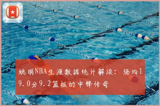 姚明NBA生涯数据统计解读：场均19.0分9.2篮板的中锋传奇