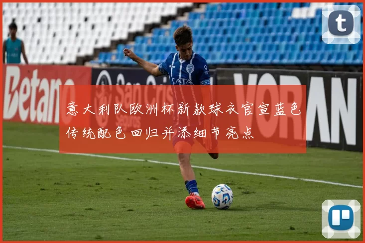 意大利队欧洲杯新款球衣官宣蓝色传统配色回归并添细节亮点