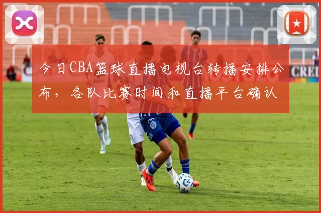 今日CBA篮球直播电视台转播安排公布,各队比赛时间和直播平台确认