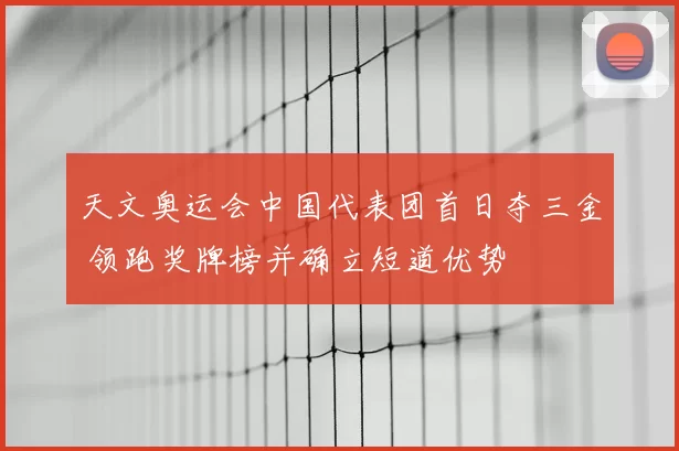 天文奥运会中国代表团首日夺三金 领跑奖牌榜并确立短道优势