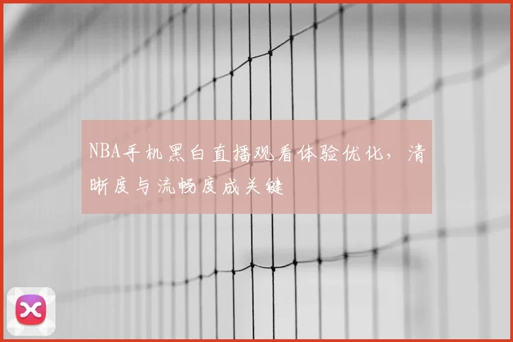 NBA手机黑白直播观看体验优化，清晰度与流畅度成关键