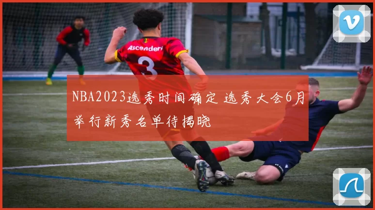 NBA2023选秀时间确定 选秀大会6月举行新秀名单待揭晓