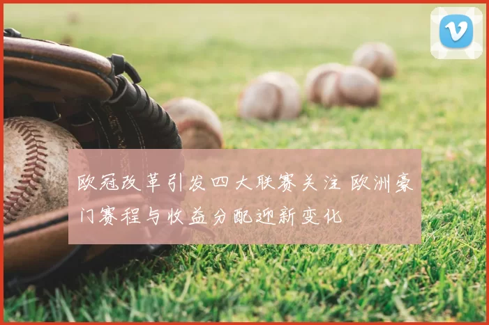 欧冠改革引发四大联赛关注 欧洲豪门赛程与收益分配迎新变化