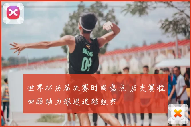 世界杯历届决赛时间盘点 历史赛程回顾助力球迷追踪经典