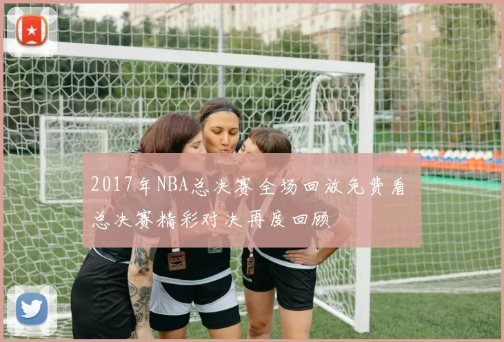 2017年NBA总决赛全场回放免费看 总决赛精彩对决再度回顾