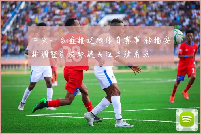 中央一台直播连线体育赛事 转播安排调整引发球迷关注后续看点