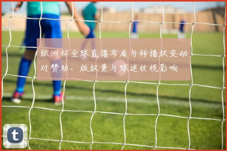 欧洲杯全球直播布局与转播权变动对赞助、版权费与球迷收视影响