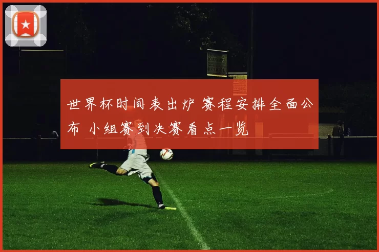 世界杯时间表出炉 赛程安排全面公布 小组赛到决赛看点一览