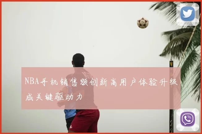 NBA手机销售额创新高用户体验升级成关键驱动力