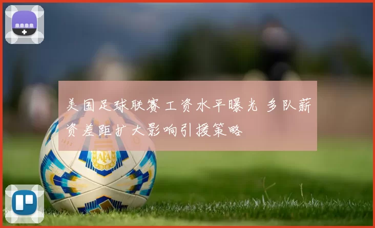 美国足球联赛工资水平曝光 多队薪资差距扩大影响引援策略