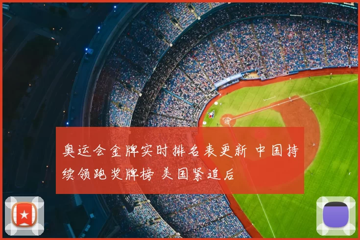 奥运会金牌实时排名表更新 中国持续领跑奖牌榜 美国紧追后