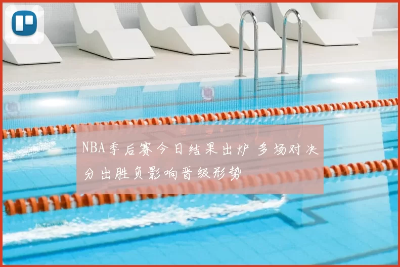 NBA季后赛今日结果出炉 多场对决分出胜负影响晋级形势