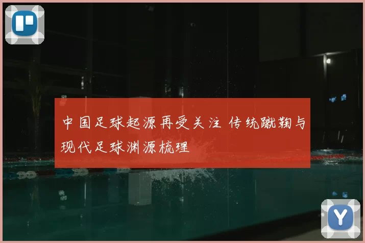 中国足球起源再受关注 传统蹴鞠与现代足球渊源梳理