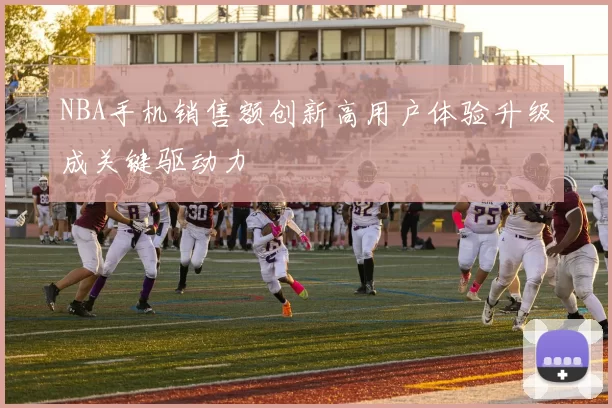 NBA手机销售额创新高用户体验升级成关键驱动力