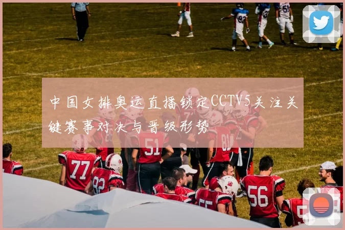 中国女排奥运直播锁定CCTV5关注关键赛事对决与晋级形势