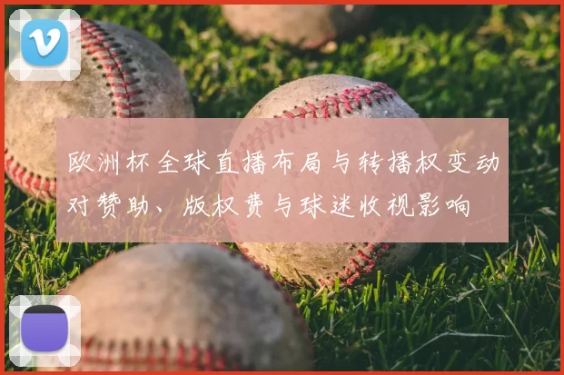 欧洲杯全球直播布局与转播权变动对赞助、版权费与球迷收视影响