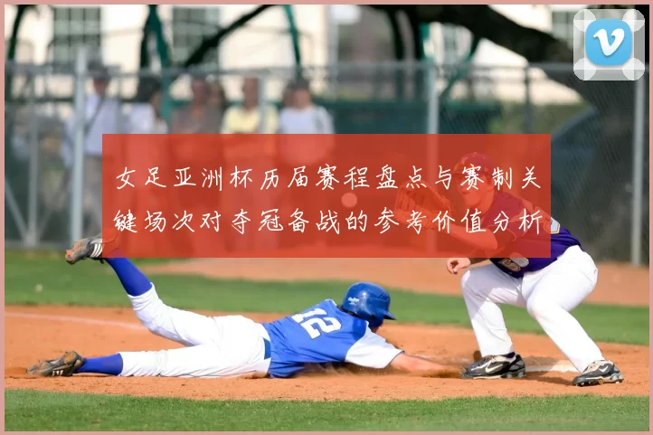 女足亚洲杯历届赛程盘点与赛制关键场次对夺冠备战的参考价值分析