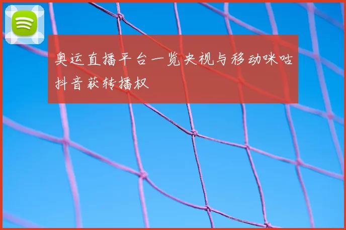 奥运直播平台一览央视与移动咪咕抖音获转播权