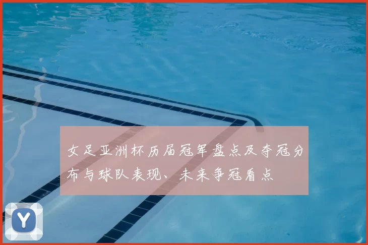 女足亚洲杯历届冠军盘点及夺冠分布与球队表现、未来争冠看点