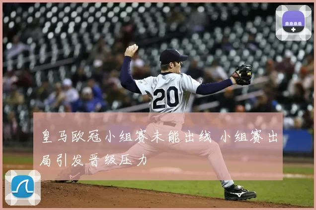 皇马欧冠小组赛未能出线 小组赛出局引发晋级压力